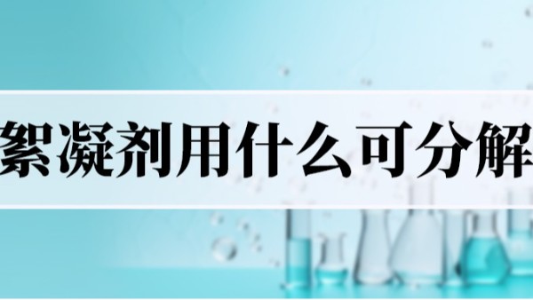 <i style='color:red'>絮凝</i>剂用什么可分解？
